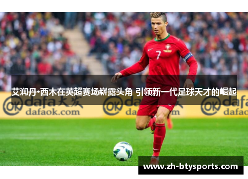 艾润丹·西木在英超赛场崭露头角 引领新一代足球天才的崛起